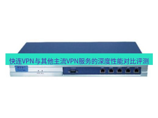快连VPN 快连VPN与其他主流VPN服务的深度性能对比评测