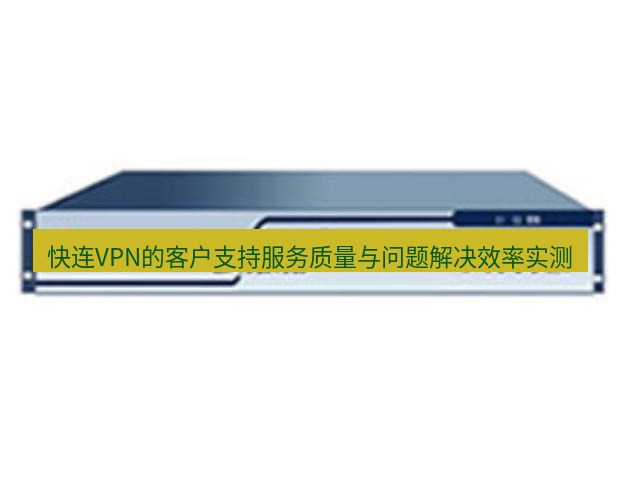 快连VPN 快连VPN的客户支持服务质量与问题解决效率实测
