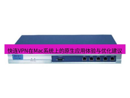 快连VPN 快连VPN在Mac系统上的原生应用体验与优化建议