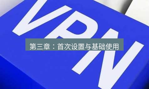 快连VPN 第三章：首次设置与基础使用