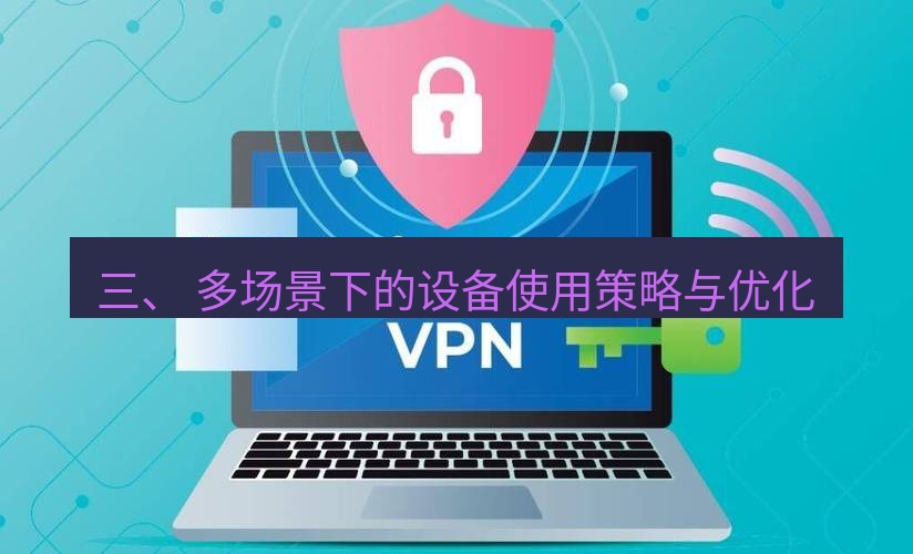 快连VPN 三、 多场景下的设备使用策略与优化
