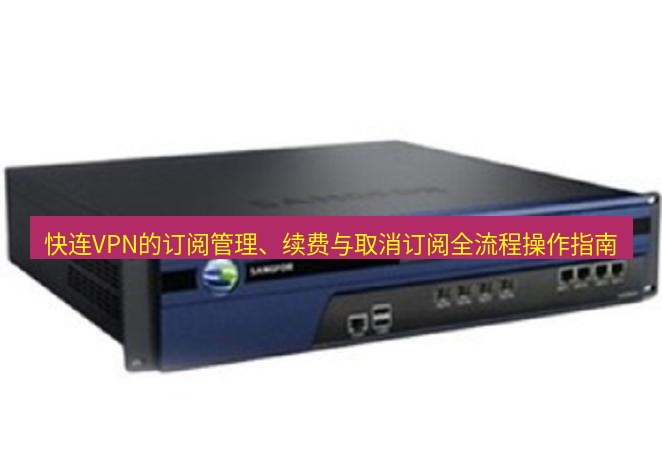 快连VPN 快连VPN的订阅管理、续费与取消订阅全流程操作指南