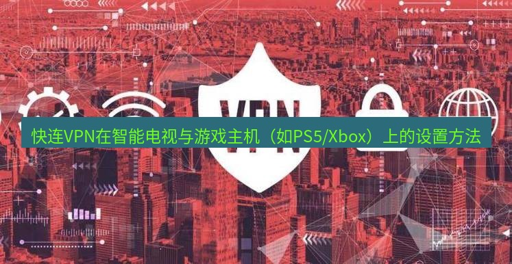 快连VPN 快连VPN在智能电视与游戏主机（如PS5/Xbox）上的设置方法
