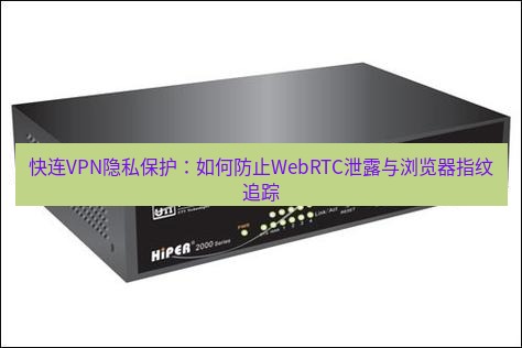 快连VPN 快连VPN隐私保护：如何防止WebRTC泄露与浏览器指纹追踪