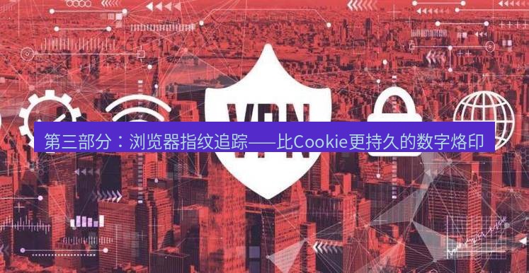 快连VPN 第三部分：浏览器指纹追踪——比Cookie更持久的数字烙印