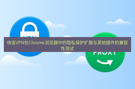 快连VPN 快连VPN在Chrome浏览器中的隐私保护扩展与其他插件的兼容性测试
