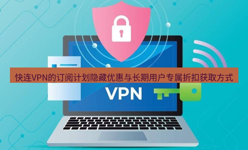 快连VPN 快连VPN的订阅计划隐藏优惠与长期用户专属折扣获取方式