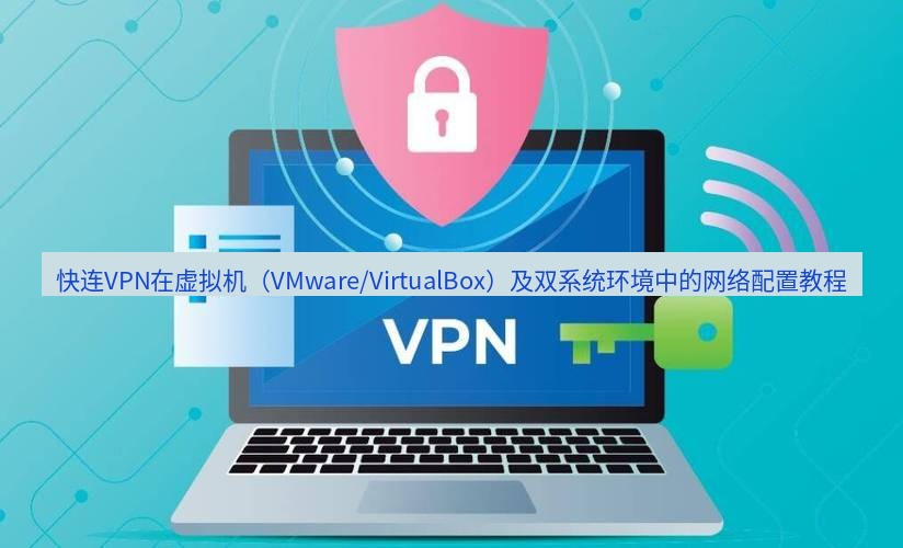 快连VPN 快连VPN在虚拟机（VMware/VirtualBox）及双系统环境中的网络配置教程