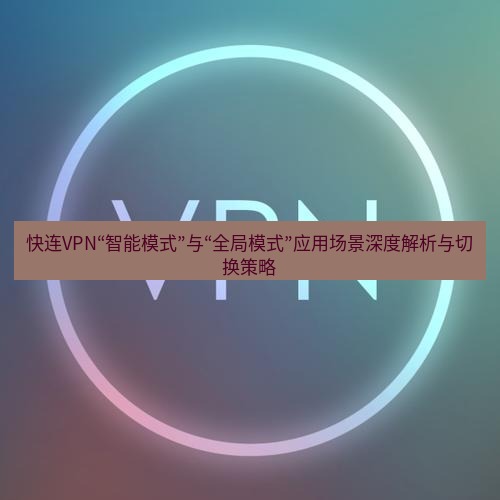 快连VPN 快连VPN“智能模式”与“全局模式”应用场景深度解析与切换策略
