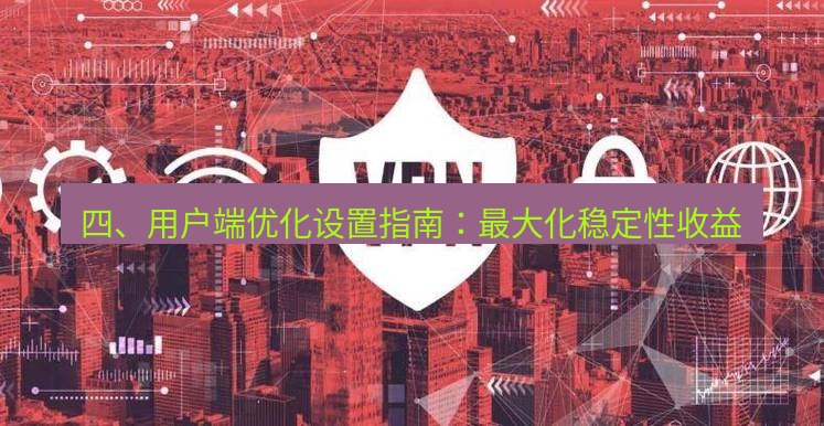 快连VPN 四、用户端优化设置指南：最大化稳定性收益