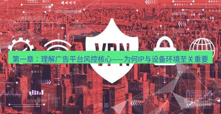 快连VPN 第一章：理解广告平台风控核心——为何IP与设备环境至关重要
