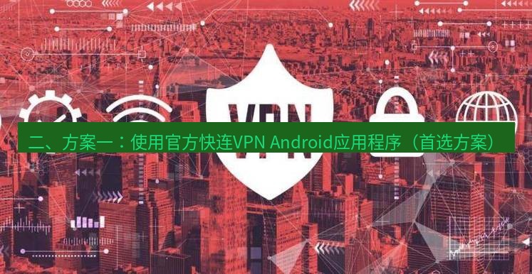 快连VPN 二、方案一：使用官方快连VPN Android应用程序（首选方案）
