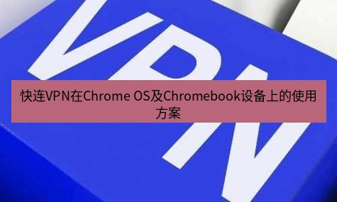 快连VPN 快连VPN在Chrome OS及Chromebook设备上的使用方案