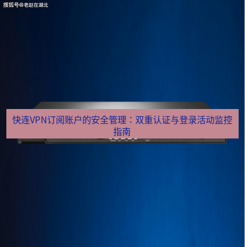 快连VPN 快连VPN订阅账户的安全管理：双重认证与登录活动监控指南