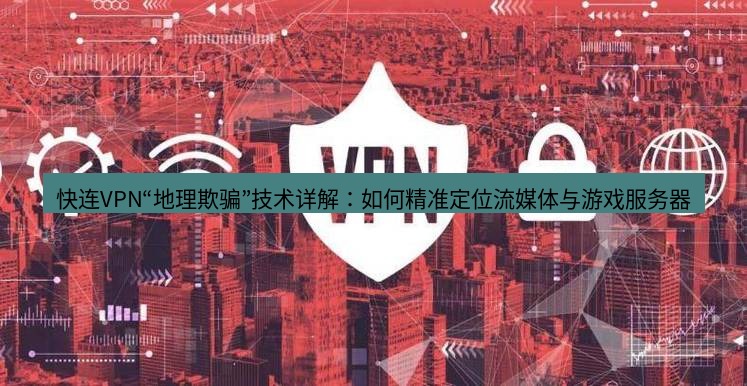 快连VPN 快连VPN“地理欺骗”技术详解：如何精准定位流媒体与游戏服务器