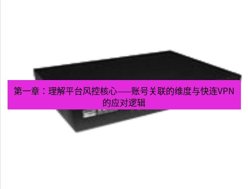 快连VPN 第一章：理解平台风控核心——账号关联的维度与快连VPN的应对逻辑
