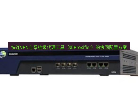 快连VPN 快连VPN与系统级代理工具（如Proxifier）的协同配置方案
